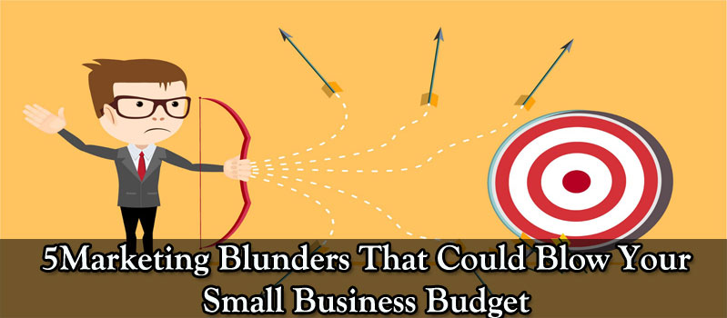 5 Marketing Blunders That Could Blow Your Small Business Budget