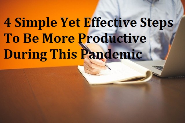 4 Simple Yet Effective Steps To Be More Productive During This Pandemic